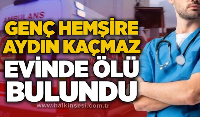 Genç hemşire Aydın Kaçmaz evinde ölü bulundu