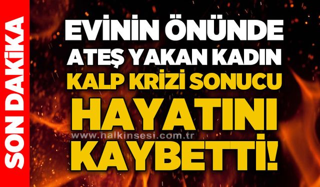 Evinin önünde ateş yakan kadın kalp krizi sonucu hayatını kaybetti