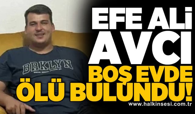 Efe Ali Avcı boş evde ölü bulundu!