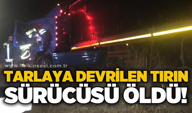 Tarlaya devrilen tır sürücüsü hayatını kaybetti