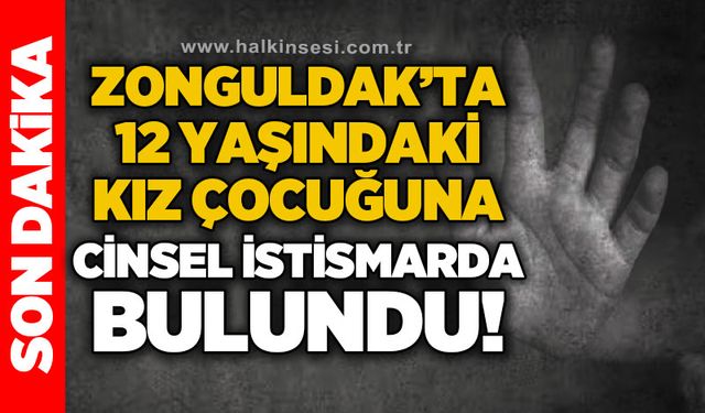 Zonguldak’ta 12 yaşındaki kız çocuğuna cinsel istismarda bulundu!