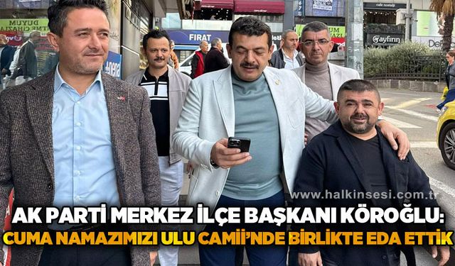 AK Parti Merkez İlçe Başkanı Sezer Köroğlu: Cuma Namazımızı Ulu Camii'de birlikte eda ettik