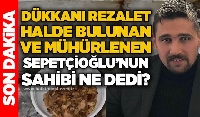 Dükkanı rezalet halde bulunan ve mühürlenen Sepetçioğlu'nun sahibi ne dedi?