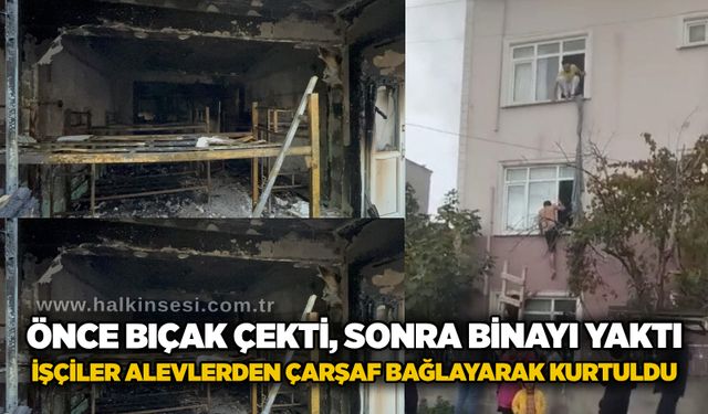 Önce bıçak çekti, sonra binayı yaktı: İşçiler alevlerden çarşaf bağlayarak kurtuldu