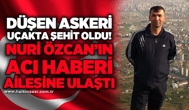 Düşen askeri uçakta şehit oldu: Nuri Özcan'ın acı haberi ailesine ulaştı