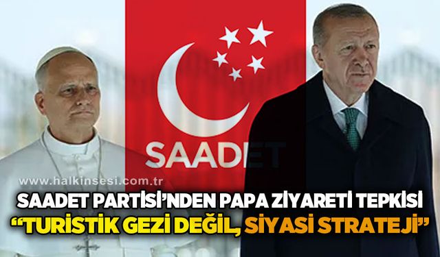 Saadet Partisi'nden Papa ziyareti tepkisi: Turistik gezi değil, siyasi strateji