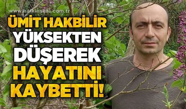 Ümit Hakbilir yüksekten düşerek hayatını kaybetti