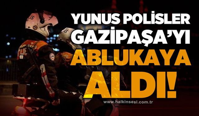 Yunus Polisler Gazipaşa'yı ablukaya aldı!