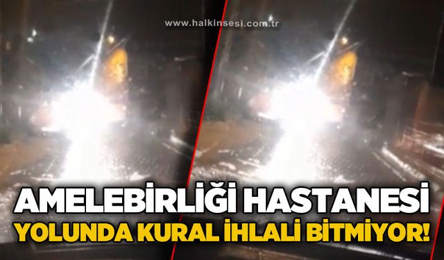 Amelebirliği Hastanesi yolunda kural ihlali bitmiyor