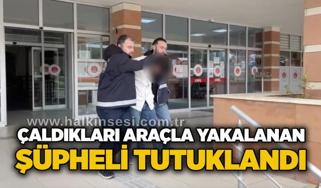 Çaldıkları araçla yakalanan şüpheli tutuklandı