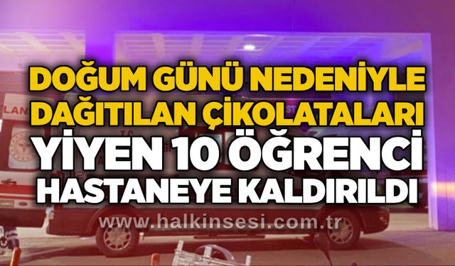 Doğum günü nedeniyle dağıtılan çikolataları yiyen 10 öğrenci hastaneye kaldırıldı
