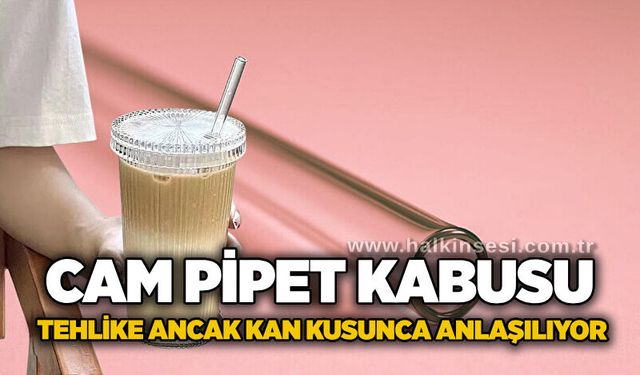 Cam pipet kabusu: Tehlike ancak kan kusunca anlaşılıyor