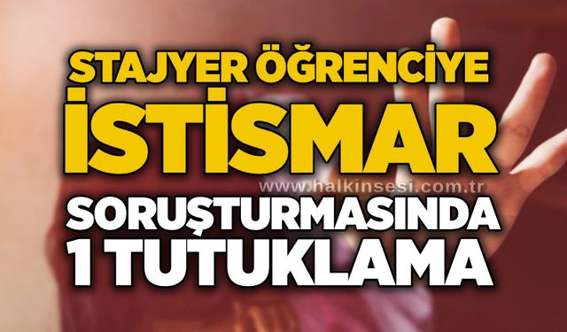 Stajyer öğrenciye istismar soruşturmasında 1 tutuklama