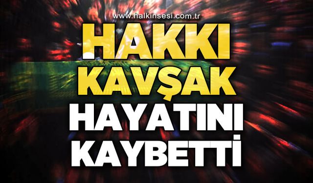 Hakkı Kavşak hayatını kaybetti