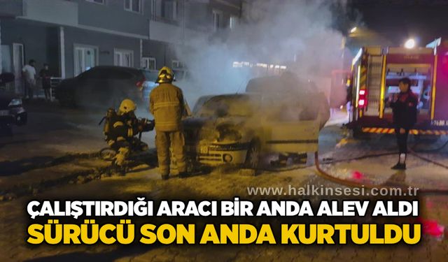 Çalıştırdığı aracı bir anda alev aldı, sürücü son anda kurtuldu