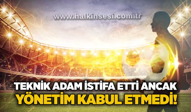 Teknik adam istifa etti ancak Yönetim kabul etmedi!..