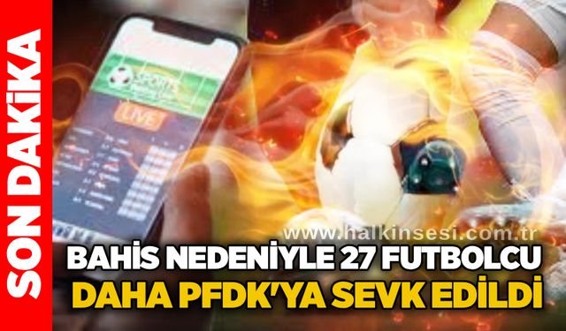 Bahis nedeniyle 27 Futbolcu daha PFDK'ya sevk edildi...