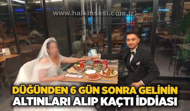 Düğünden 6 gün sonra gelinin altınları alıp kaçtı iddiası