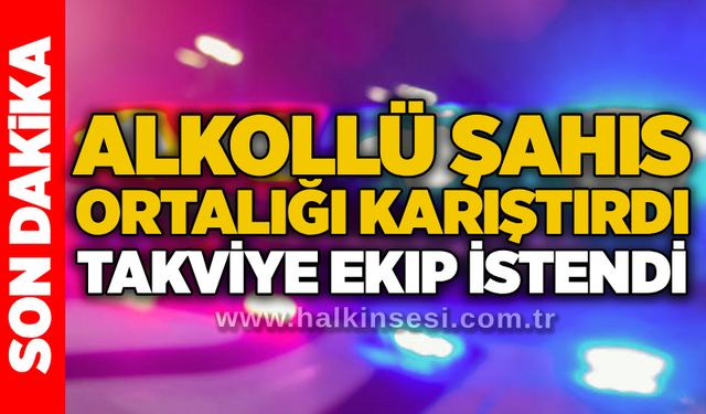 Alkollü şahıs ortalığı karıştırdı: Takviye ekip istendi