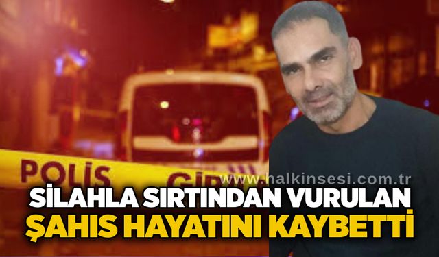 Silahla sırtından vurulan şahıs hayatını kaybetti