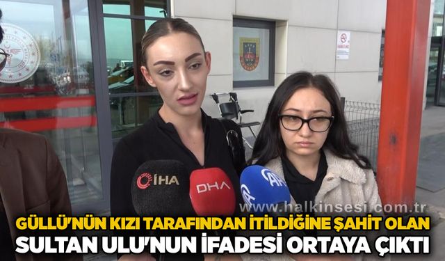Güllü'nün kızı tarafından itildiğine şahit olan Sultan Ulu'nun ifadesi ortaya çıktı