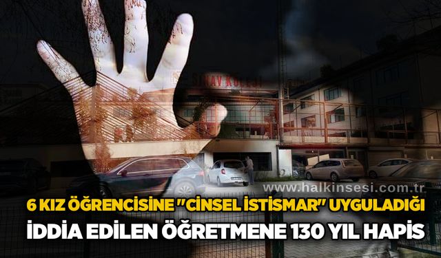 6 kız öğrencisine "c*nsel istismar" uyguladığı iddia edilen öğretmene 130 yıl hapis