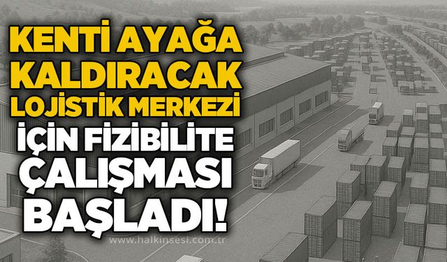 Kenti ayağa kaldıracak lojistik merkezi için fizibilite çalışması başladı