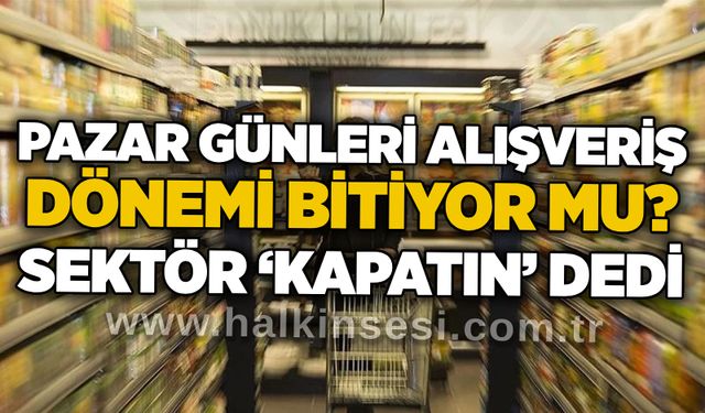Pazar günleri alışveriş dönemi bitiyor mu? Sektör ‘kapatın’ dedi
