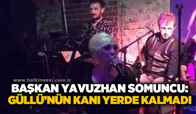 Başkan Yavuzhan Somuncu: Güllü'nün kanı yerde kalmadı