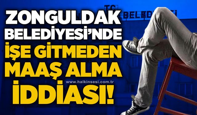 Zonguldak Belediyesi'nde işe gitmeden maaş alma iddiası!