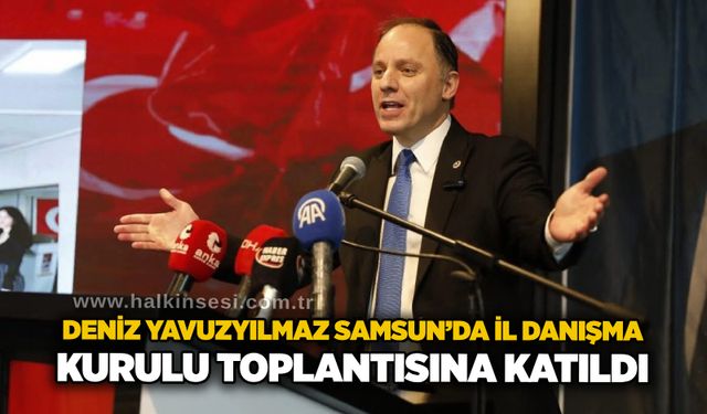Deniz Yavuzyılmaz Samsun’da İl Danışma Kurulu Toplantısına katıldı