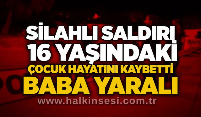 Silahlı saldırı: 16 yaşındaki çocuk hayatını kaybetti, baba yaralı