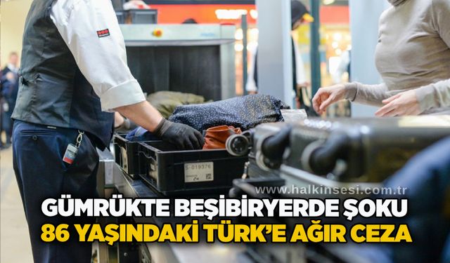 Gümrükte beşibiryerde şoku: 86 yaşındaki türk’e ağır ceza