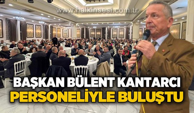 Başkan Kantarcı personeliyle buluştu: "Büyük bir şevkle hizmet ediyoruz"