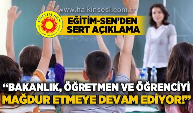Eğitim-Sen'den açıklama: Bakanlık, öğrenci ve öğretmeni mağdur etmeye devam ediyor