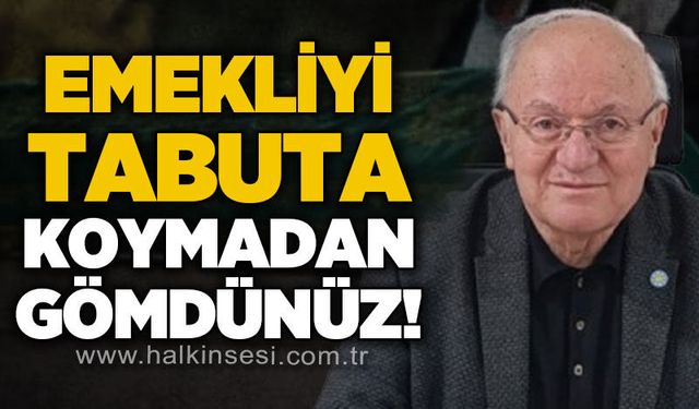 Yavuz Erkmen: Emekliyi tabuta koymadan gömdünüz!