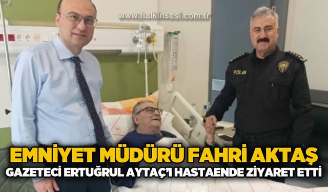 Emniyet Müdürü Fahri Aktaş’tan Gazeteci Ertuğrul Aytaç’a Ziyaret