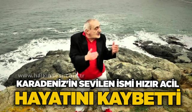 Karadeniz'in sevilen ismi Hızır Acil hayatını kaybetti