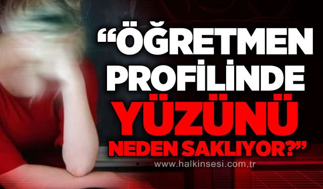 "Öğretmen profilinde yüzünü neden gizliyor?"