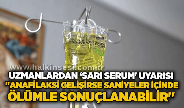 Uzmanlardan ‘sarı serum' uyarısı: "Anafilaksi gelişirse saniyeler içinde ölümle sonuçlanabilir"