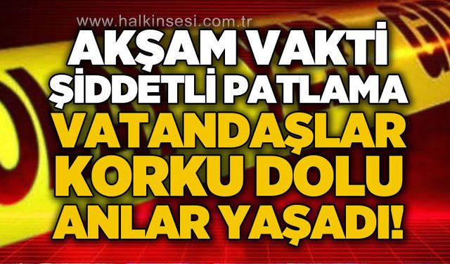 Akşam vakti şiddetli patlama: Vatandaşlar korku dolu anlar yaşadı