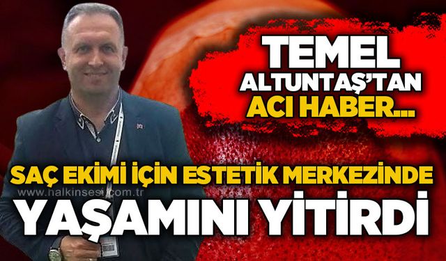 Temel Altuntaş saç ekimi için estetik merkezinde yaşamını yitirdi