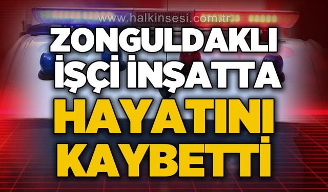 Zonguldaklı işçi çalıştığı inşaatta hayatını kaybetti