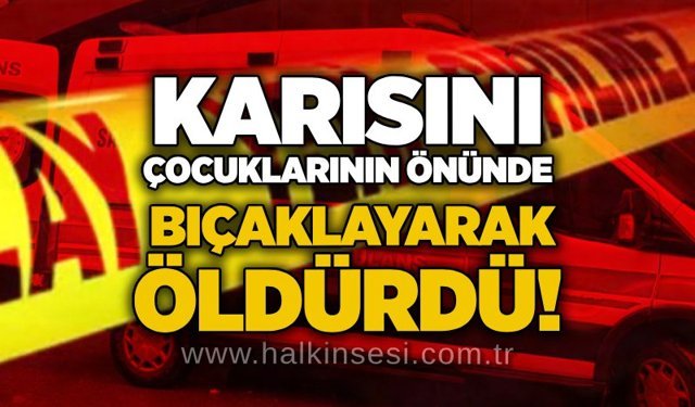 Karısını çocuklarının önünde bıçaklayarak öldürdü!