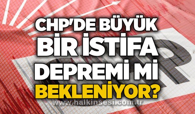 CHP'de büyük bir istifa depremi mi bekleniyor?