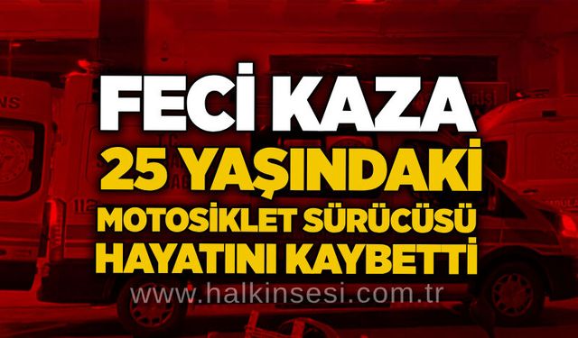 Feci kaza: 25 yaşındaki motosiklet sürücüsü hayatını kaybetti