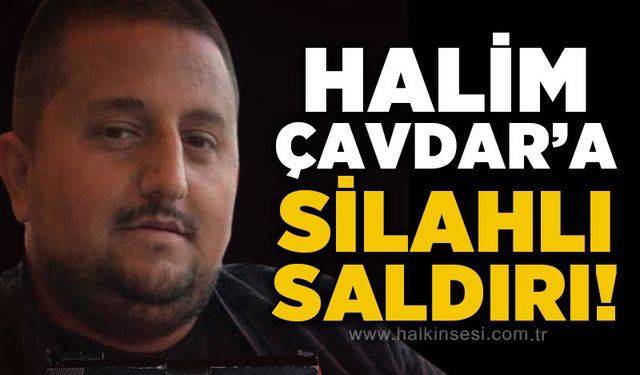 Halim Çavdar'a silahlı saldırı!
