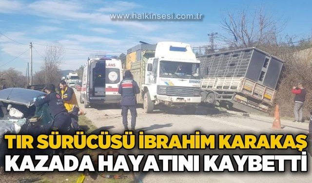 Tır sürücüsü İbrahim Karakaş trafik kazasında hayatını kaybetti