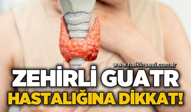 Zehirli Guatr hastalığına dikkat!
