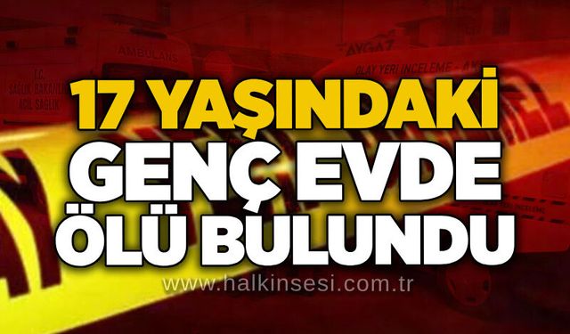 17 yaşındaki genç evde ölü bulundu